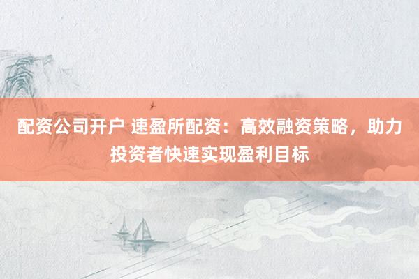 配资公司开户 速盈所配资:高效融资策略,助力投资者快速实现盈利目标
