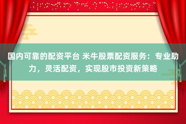 国内可靠的配资平台 米牛股票配资服务:专业助力,灵活配资,实现股市投资新策略