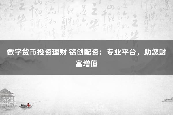 数字货币投资理财 铭创配资：专业平台，助您财富增值