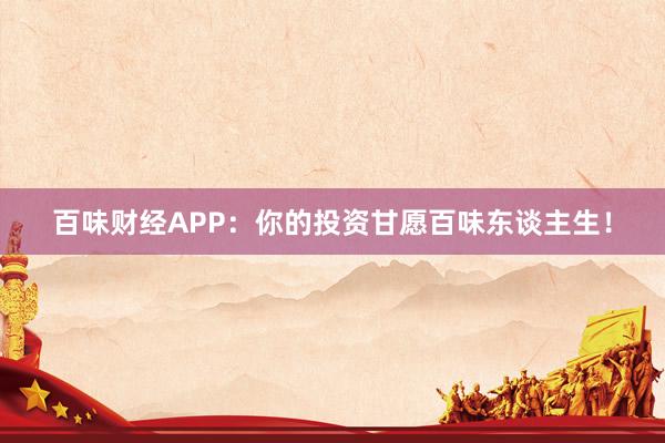 百味财经APP：你的投资甘愿百味东谈主生！