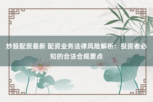 炒股配资最新 配资业务法律风险解析：投资者必知的合法合规要点