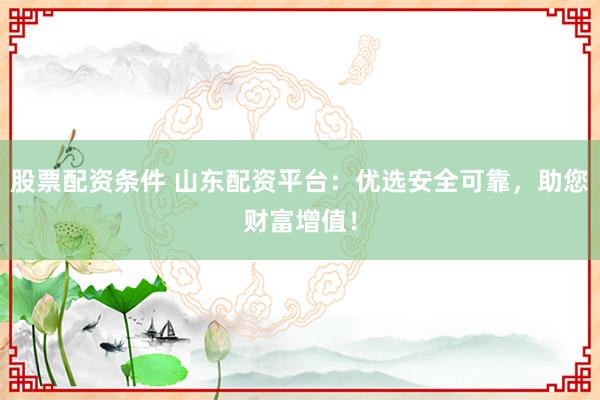 股票配资条件 山东配资平台：优选安全可靠，助您财富增值！