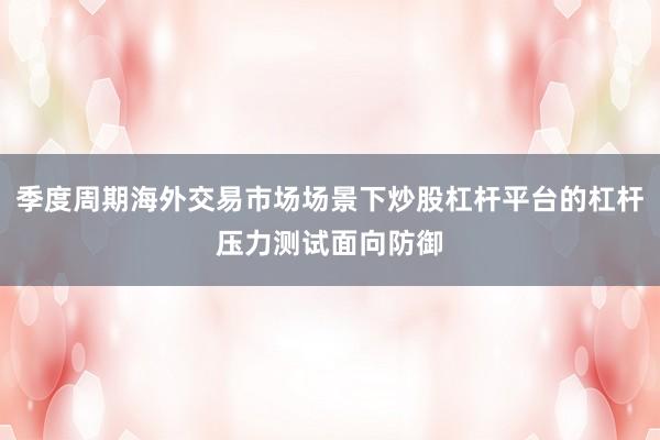 季度周期海外交易市场场景下炒股杠杆平台的杠杆压力测试面向防御