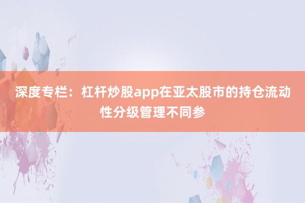 深度专栏：杠杆炒股app在亚太股市的持仓流动性分级管理不同参