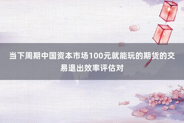 当下周期中国资本市场100元就能玩的期货的交易退出效率评估对