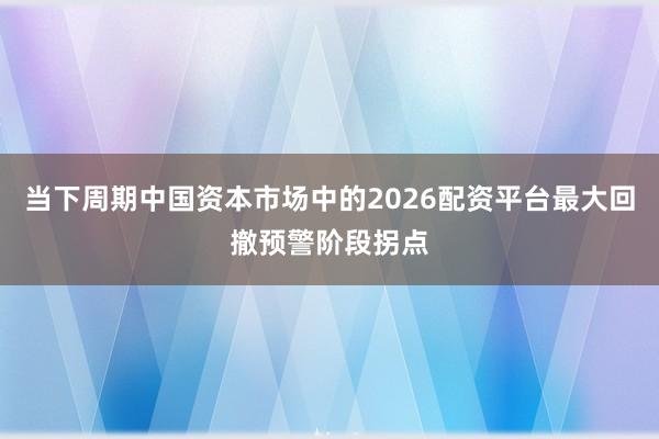 当下周期中国资本市场中的2026配资平台最大回撤预警阶段拐点