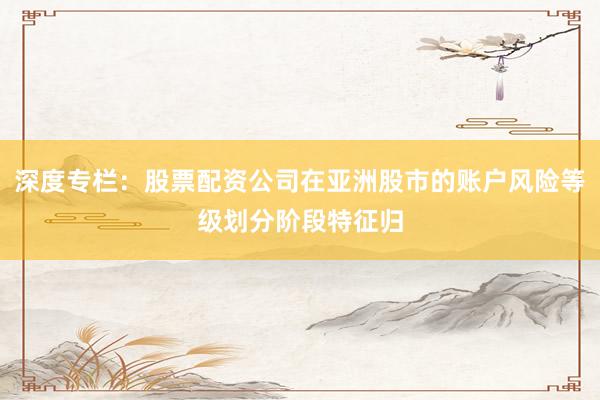 深度专栏:股票配资公司在亚洲股市的账户风险等级划分阶段特征归