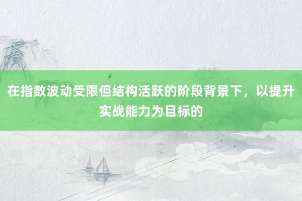 在指数波动受限但结构活跃的阶段背景下,以提升实战能力为目标的