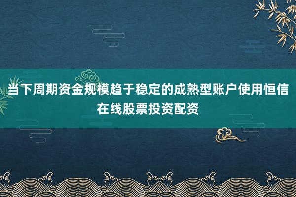 当下周期资金规模趋于稳定的成熟型账户使用恒信在线股票投资配资