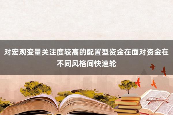 对宏观变量关注度较高的配置型资金在面对资金在不同风格间快速轮