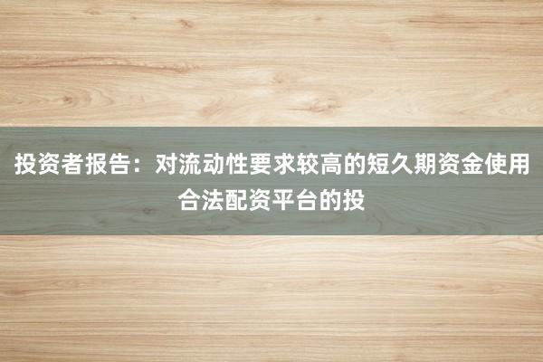 投资者报告：对流动性要求较高的短久期资金使用合法配资平台的投