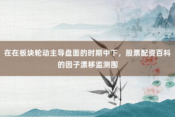在在板块轮动主导盘面的时期中下，股票配资百科的因子漂移监测围