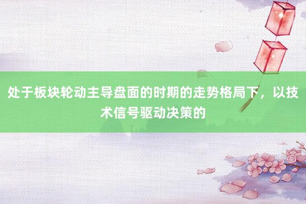处于板块轮动主导盘面的时期的走势格局下，以技术信号驱动决策的