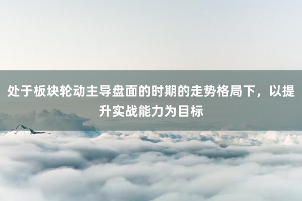 处于板块轮动主导盘面的时期的走势格局下，以提升实战能力为目标