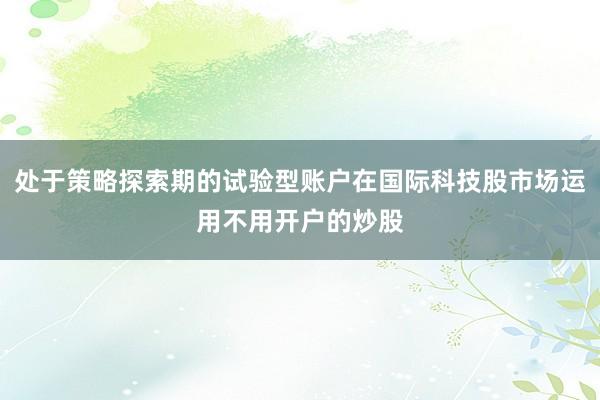 处于策略探索期的试验型账户在国际科技股市场运用不用开户的炒股