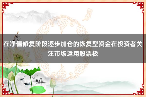 在净值修复阶段逐步加仓的恢复型资金在投资者关注市场运用股票极