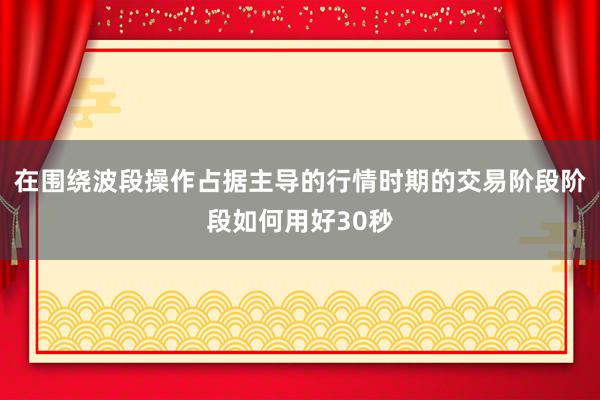 在围绕波段操作占据主导的行情时期的交易阶段阶段如何用好30秒