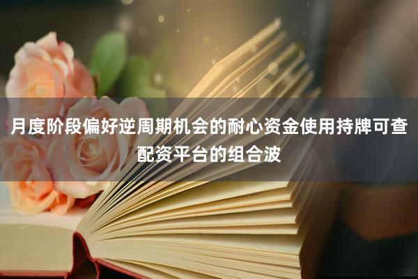 月度阶段偏好逆周期机会的耐心资金使用持牌可查配资平台的组合波