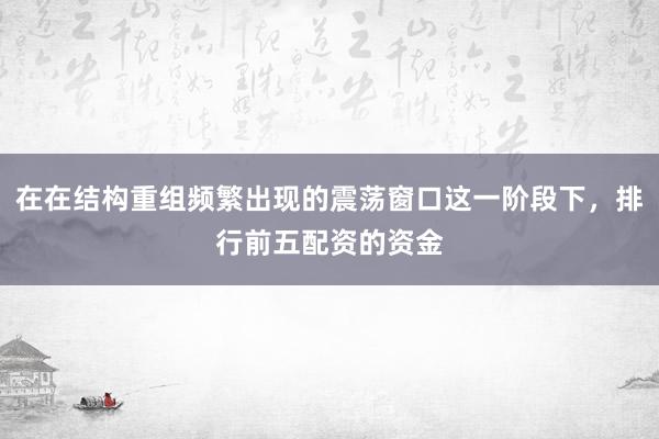 在在结构重组频繁出现的震荡窗口这一阶段下，排行前五配资的资金