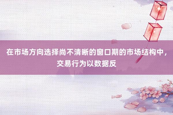 在市场方向选择尚不清晰的窗口期的市场结构中，交易行为以数据反