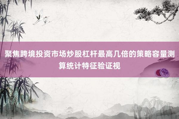 聚焦跨境投资市场炒股杠杆最高几倍的策略容量测算统计特征验证视