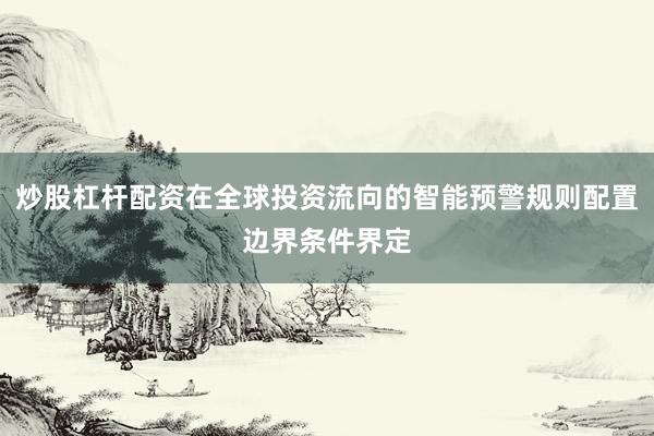 炒股杠杆配资在全球投资流向的智能预警规则配置边界条件界定