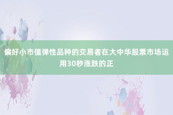偏好小市值弹性品种的交易者在大中华股票市场运用30秒涨跌的正