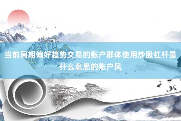 当前周期偏好趋势交易的账户群体使用炒股杠杆是什么意思的账户风