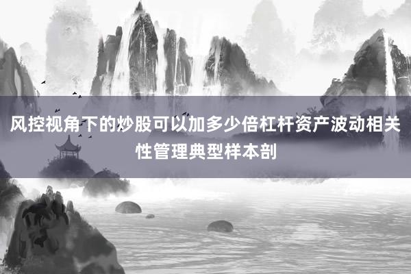 风控视角下的炒股可以加多少倍杠杆资产波动相关性管理典型样本剖