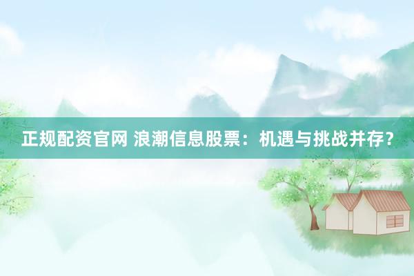 正规配资官网 浪潮信息股票：机遇与挑战并存？
