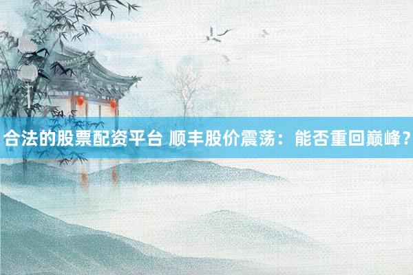 合法的股票配资平台 顺丰股价震荡：能否重回巅峰？
