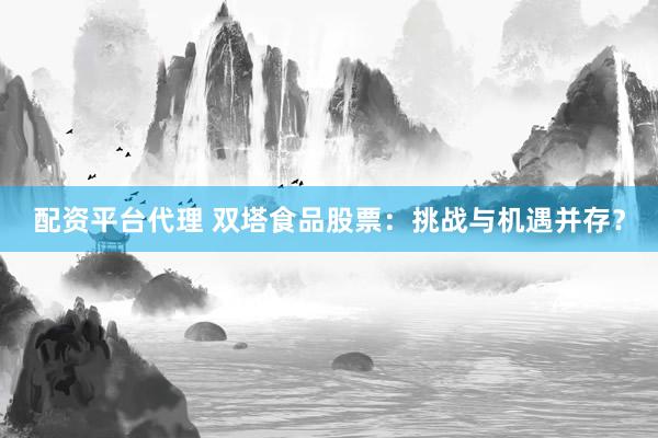 配资平台代理 双塔食品股票：挑战与机遇并存？