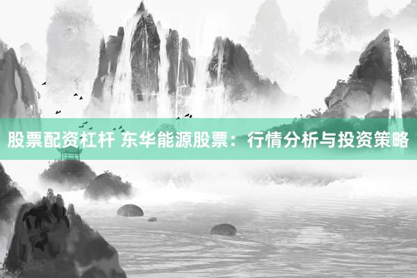股票配资杠杆 东华能源股票：行情分析与投资策略