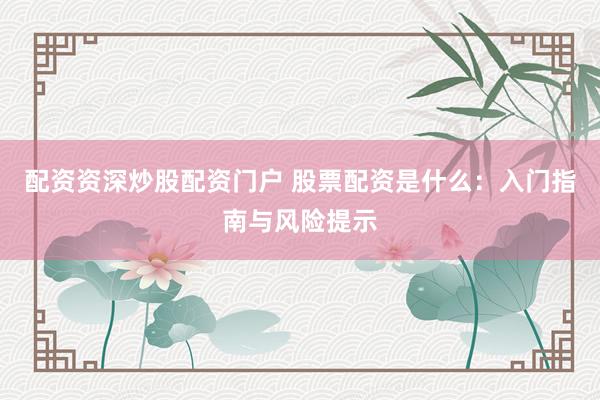 配资资深炒股配资门户 股票配资是什么：入门指南与风险提示