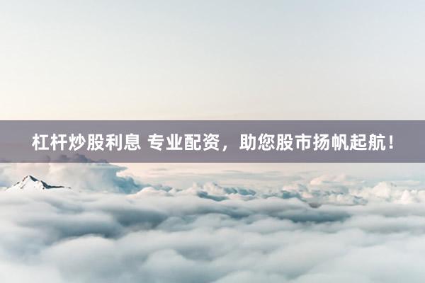 杠杆炒股利息 专业配资，助您股市扬帆起航！