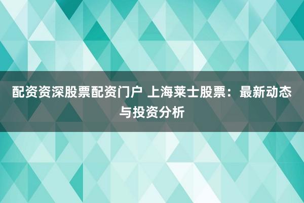 配资资深股票配资门户 上海莱士股票：最新动态与投资分析