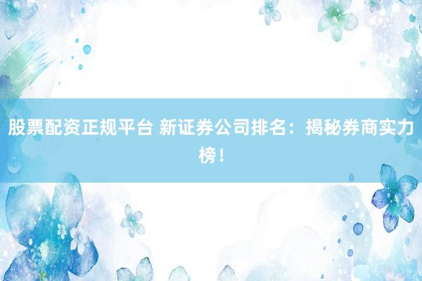 股票配资正规平台 新证券公司排名：揭秘券商实力榜！