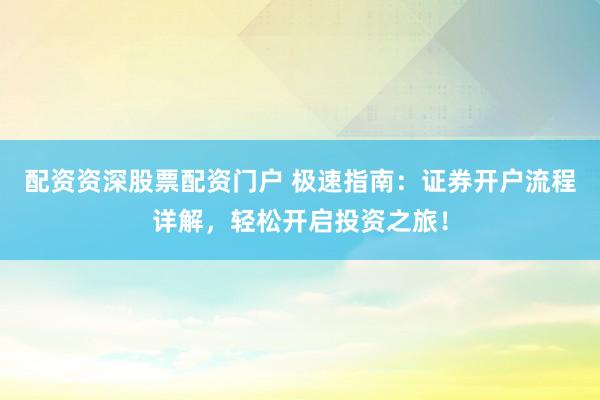 配资资深股票配资门户 极速指南：证券开户流程详解，轻松开启投资之旅！