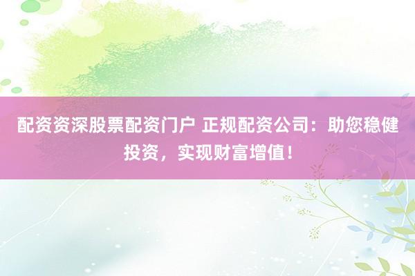 配资资深股票配资门户 正规配资公司：助您稳健投资，实现财富增值！
