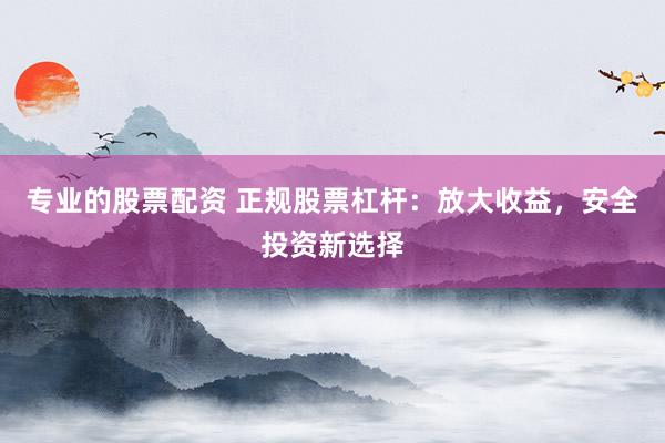 专业的股票配资 正规股票杠杆：放大收益，安全投资新选择