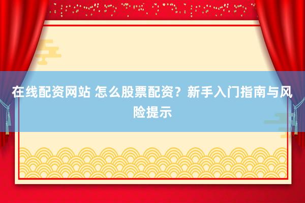 在线配资网站 怎么股票配资？新手入门指南与风险提示