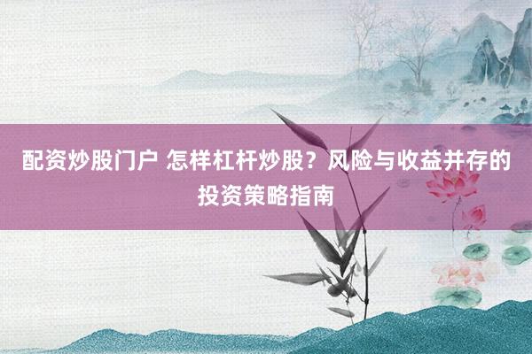 配资炒股门户 怎样杠杆炒股？风险与收益并存的投资策略指南