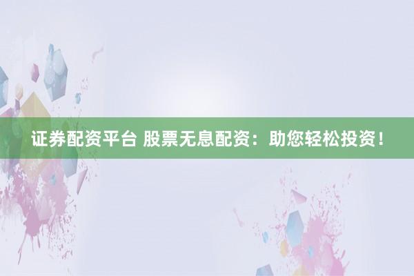 证券配资平台 股票无息配资：助您轻松投资！