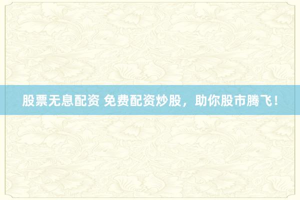 股票无息配资 免费配资炒股，助你股市腾飞！