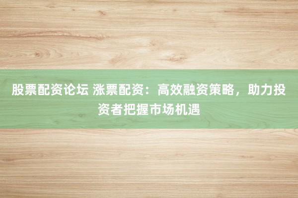 股票配资论坛 涨票配资:高效融资策略,助力投资者把握市场机遇