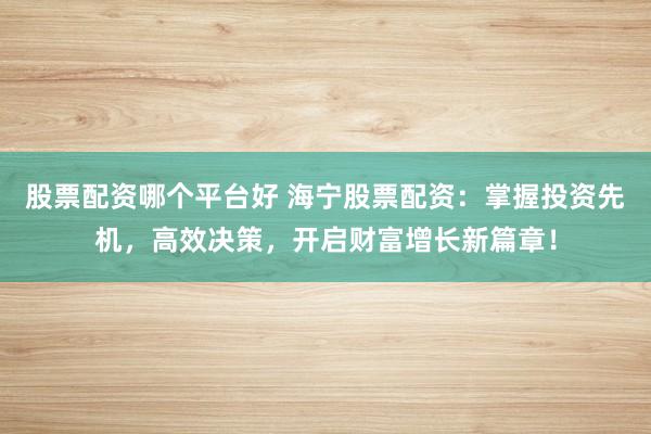股票配资哪个平台好 海宁股票配资：掌握投资先机，高效决策，开启财富增长新篇章！