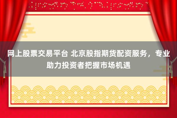 网上股票交易平台 北京股指期货配资服务，专业助力投资者把握市场机遇