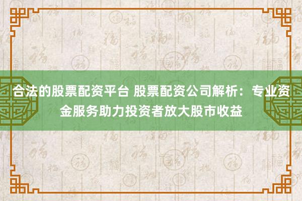 合法的股票配资平台 股票配资公司解析：专业资金服务助力投资者放大股市收益