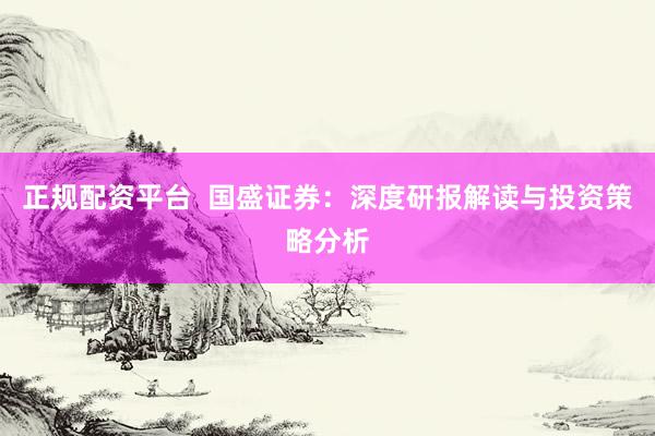 正规配资平台  国盛证券：深度研报解读与投资策略分析