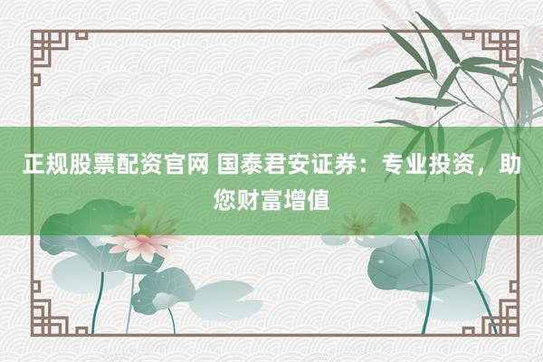正规股票配资官网 国泰君安证券：专业投资，助您财富增值